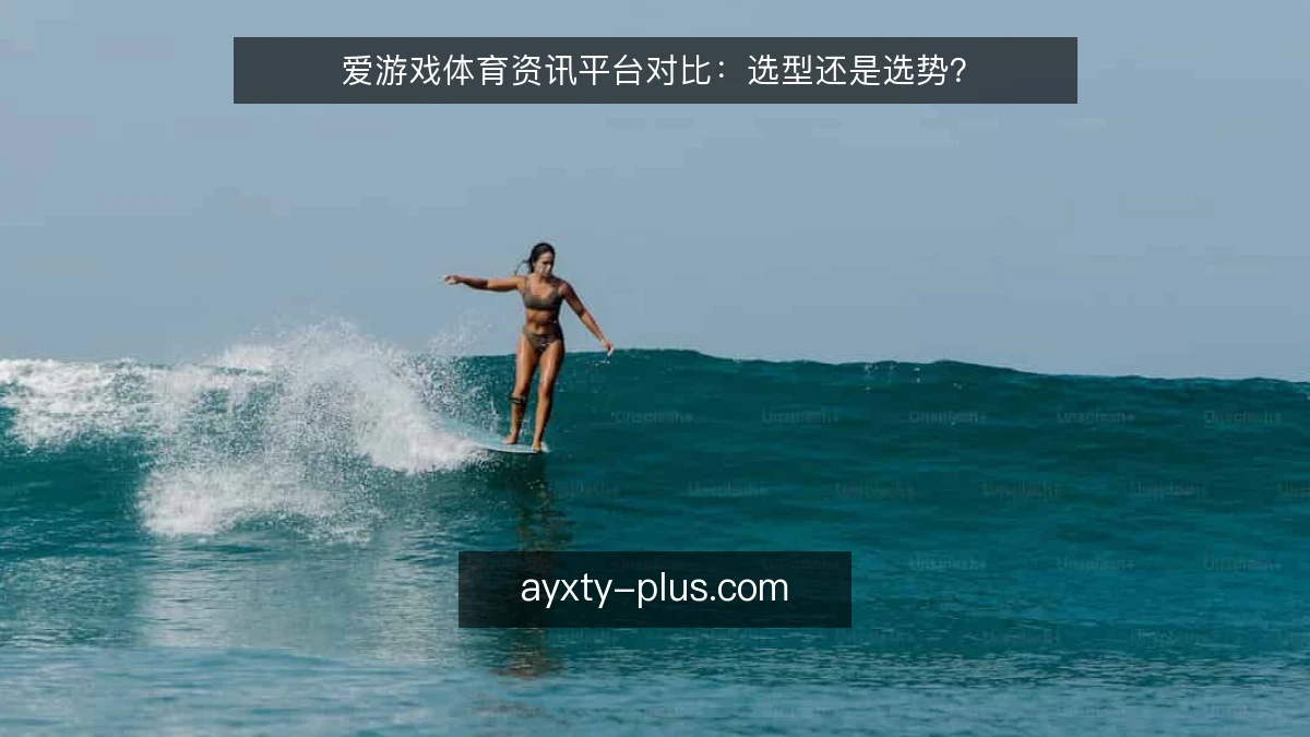 爱游戏体育资讯平台对比：选型还是选势？