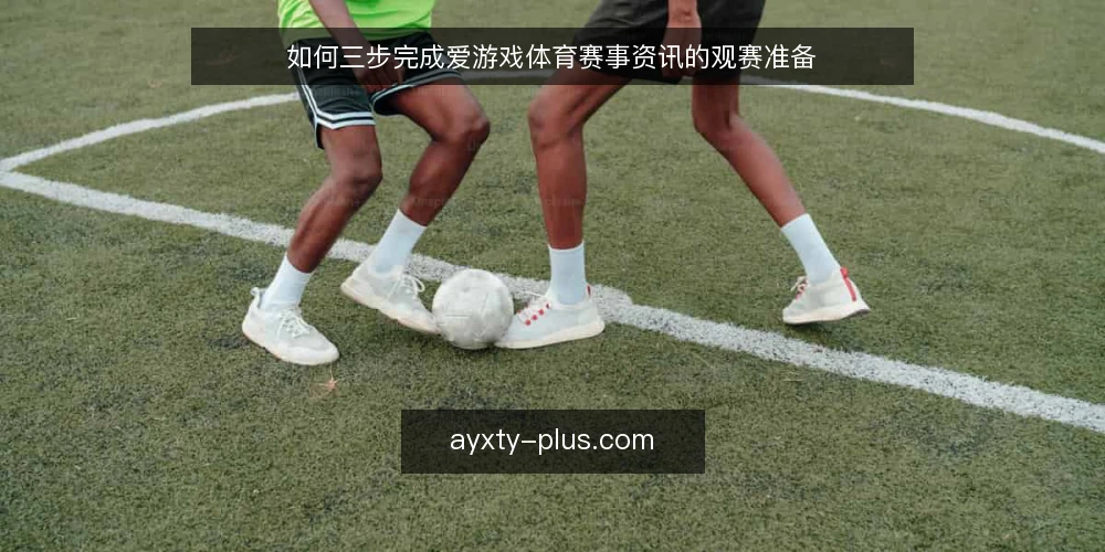 如何三步完成爱游戏体育赛事资讯的观赛准备 — 准备：确认设备与网络环境 配图