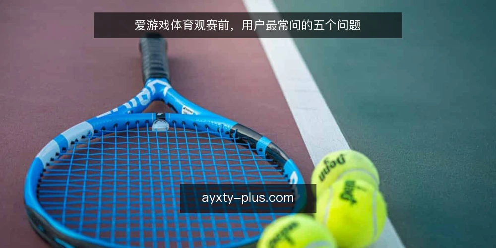 爱游戏体育观赛前，用户最常问的五个问题 — 爱游戏体育资讯的观赛入口有哪些？ 配图