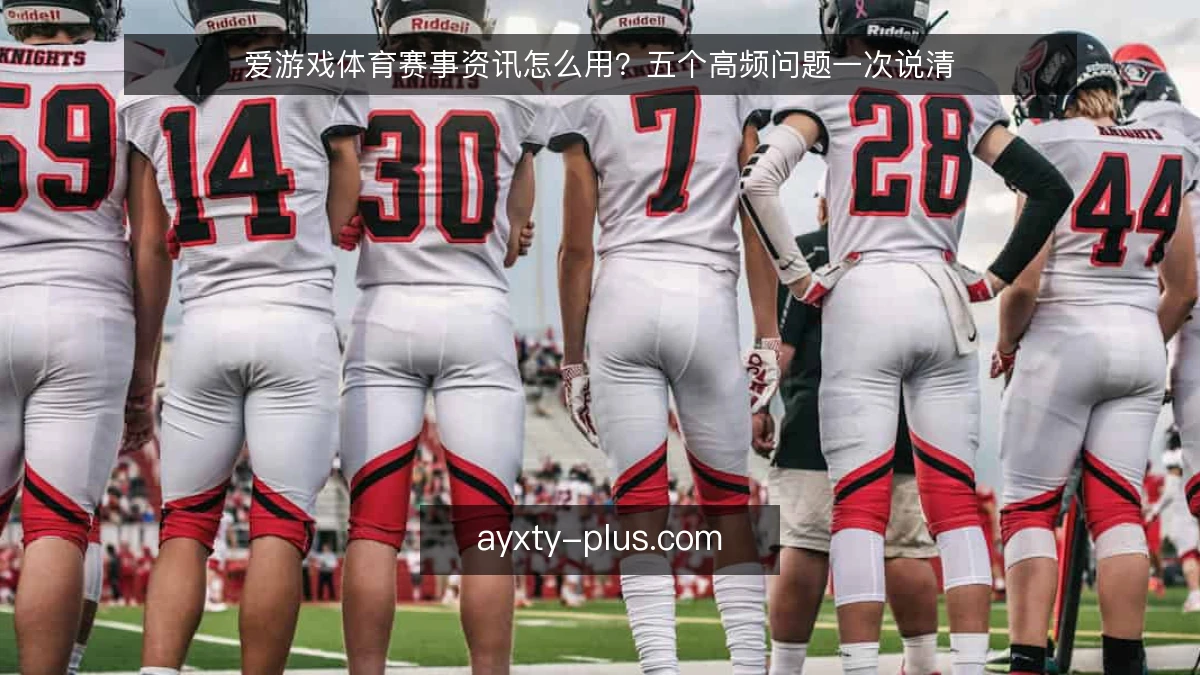 爱游戏体育赛事资讯怎么用？五个高频问题一次说清