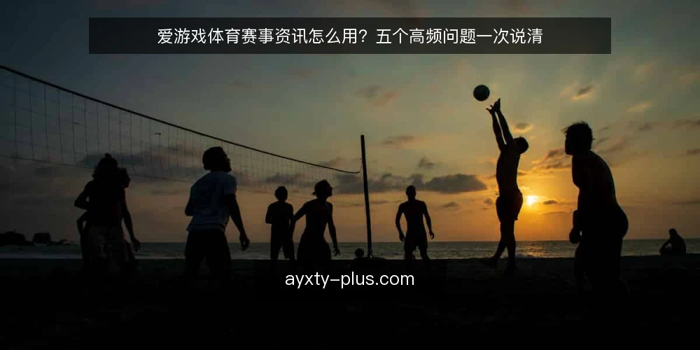 爱游戏体育赛事资讯怎么用？五个高频问题一次说清 — 先厘清：爱游戏体育资讯到底覆盖哪些内容？ 配图