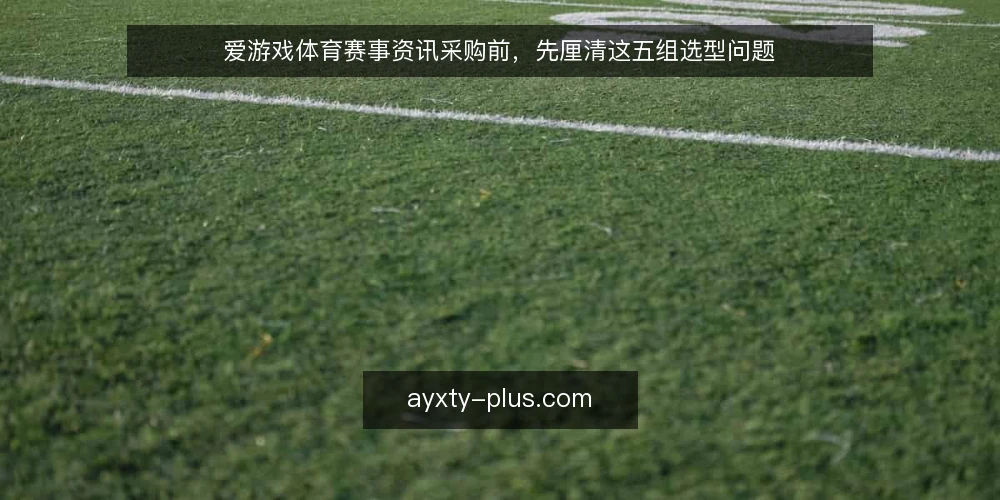 爱游戏体育赛事资讯采购前,先厘清这五组选型问题 — 先定义需求边界:你要采购的究竟是资讯还是观赛方案 配图